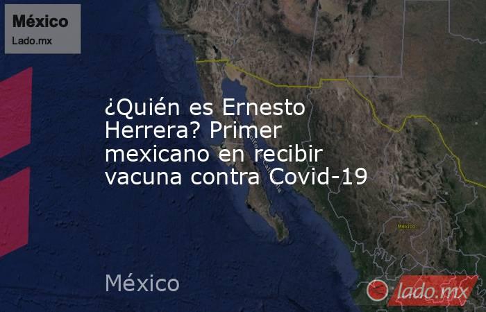 ¿Quién es Ernesto Herrera? Primer mexicano en recibir vacuna contra Covid-19. Noticias en tiempo real