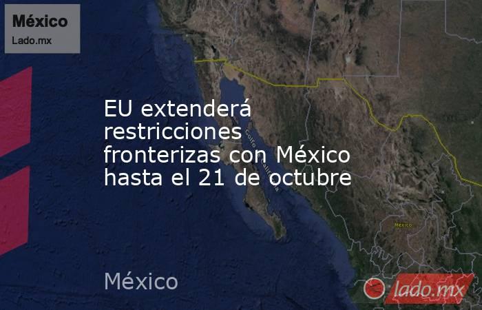 EU extenderá restricciones fronterizas con México hasta el 21 de octubre. Noticias en tiempo real