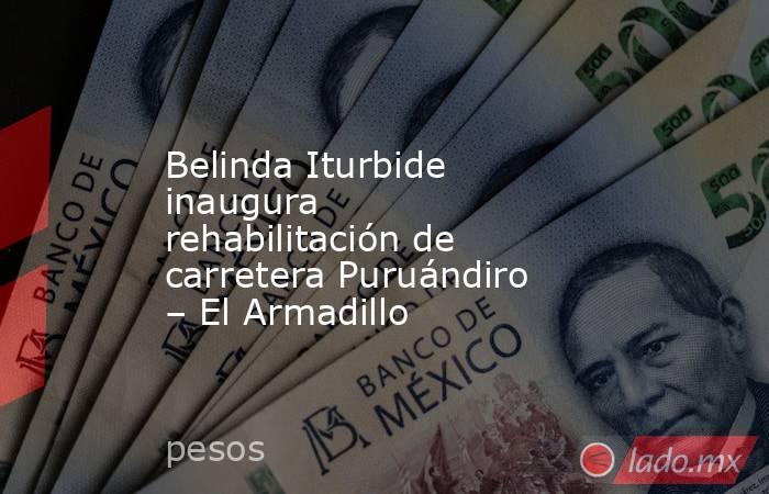 Belinda Iturbide inaugura rehabilitación de carretera Puruándiro – El Armadillo. Noticias en tiempo real