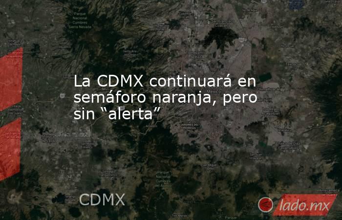 La CDMX continuará en semáforo naranja, pero sin “alerta”. Noticias en tiempo real