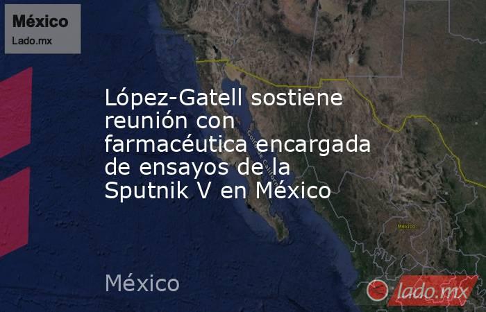 López-Gatell sostiene reunión con farmacéutica encargada de ensayos de la Sputnik V en México. Noticias en tiempo real