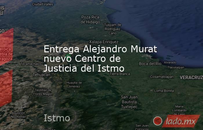 Entrega Alejandro Murat nuevo Centro de Justicia del Istmo. Noticias en tiempo real