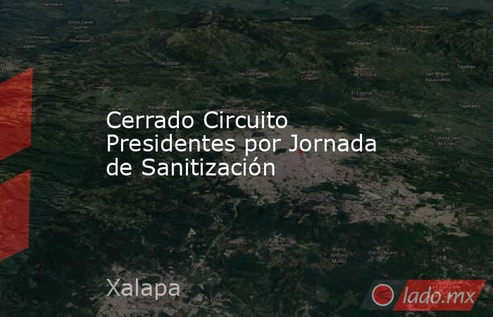 Cerrado Circuito Presidentes por Jornada de Sanitización. Noticias en tiempo real