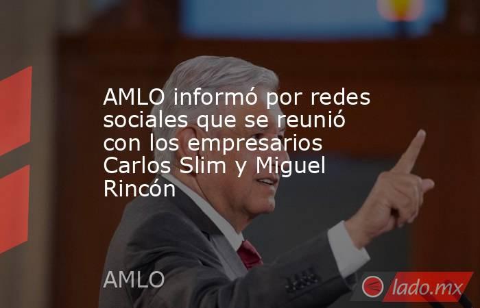 AMLO informó por redes sociales que se reunió con los empresarios Carlos Slim y Miguel Rincón. Noticias en tiempo real
