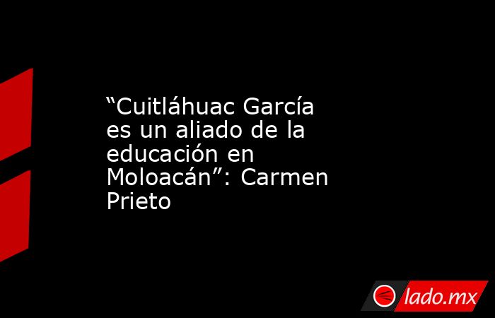 “Cuitláhuac García es un aliado de la educación en Moloacán”: Carmen Prieto. Noticias en tiempo real