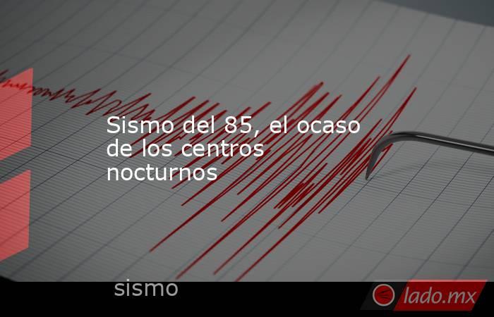 Sismo del 85, el ocaso de los centros nocturnos. Noticias en tiempo real