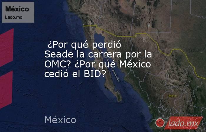  ¿Por qué perdió Seade la carrera por la OMC? ¿Por qué México cedió el BID?. Noticias en tiempo real