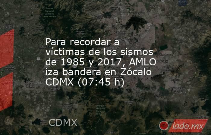 Para recordar a víctimas de los sismos de 1985 y 2017, AMLO iza bandera en Zócalo CDMX (07:45 h). Noticias en tiempo real