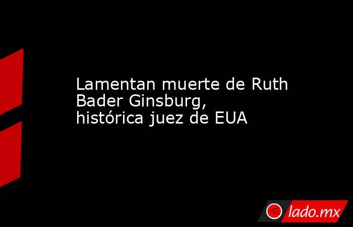 Lamentan muerte de Ruth Bader Ginsburg, histórica juez de EUA. Noticias en tiempo real