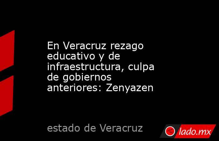 En Veracruz rezago educativo y de infraestructura, culpa de gobiernos anteriores: Zenyazen. Noticias en tiempo real