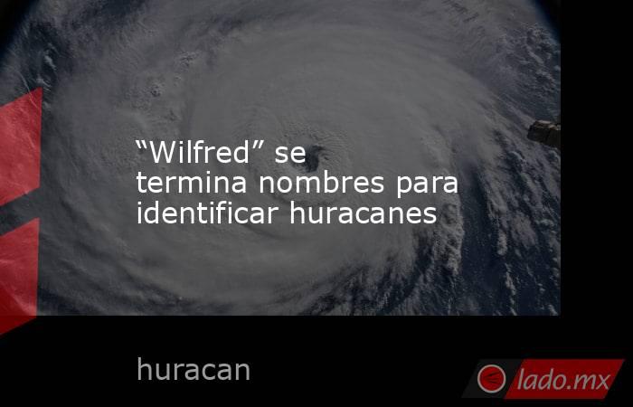 “Wilfred” se termina nombres para identificar huracanes. Noticias en tiempo real