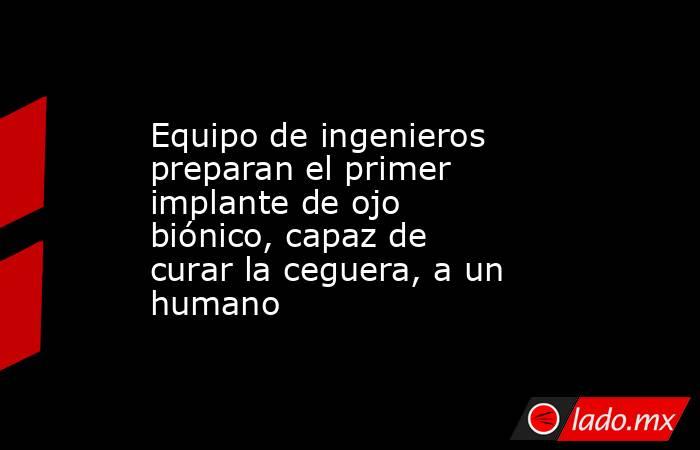 Equipo de ingenieros preparan el primer implante de ojo biónico, capaz de curar la ceguera, a un humano. Noticias en tiempo real