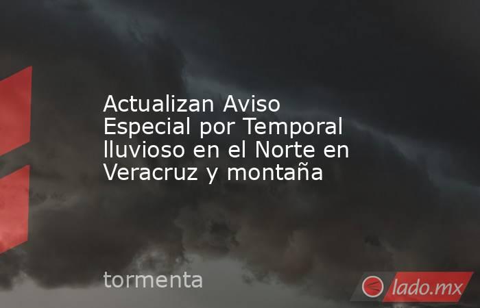 Actualizan Aviso Especial por Temporal lluvioso en el Norte en Veracruz y montaña. Noticias en tiempo real