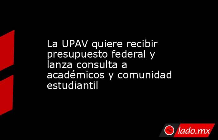 La UPAV quiere recibir presupuesto federal y lanza consulta a académicos y comunidad estudiantil. Noticias en tiempo real