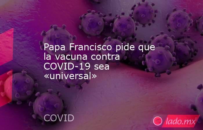 Papa Francisco pide que la vacuna contra COVID-19 sea «universal». Noticias en tiempo real