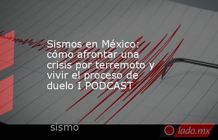 Sismos en México: cómo afrontar una crisis por terremoto y vivir el proceso de duelo I PODCAST. Noticias en tiempo real