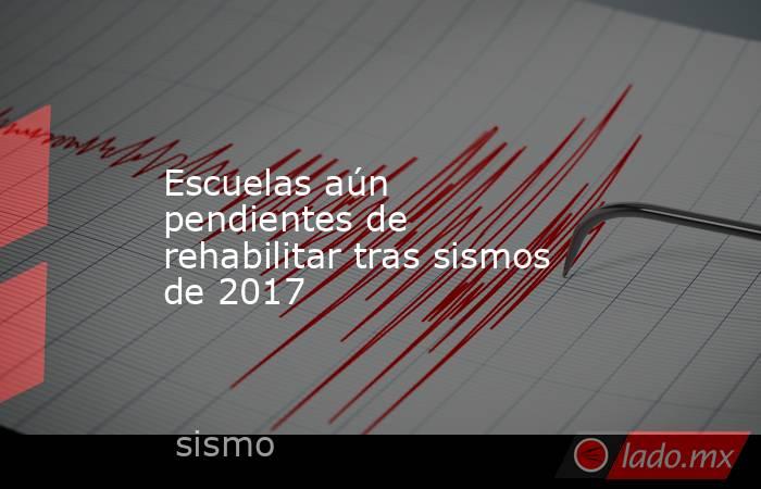 Escuelas aún pendientes de rehabilitar tras sismos de 2017. Noticias en tiempo real