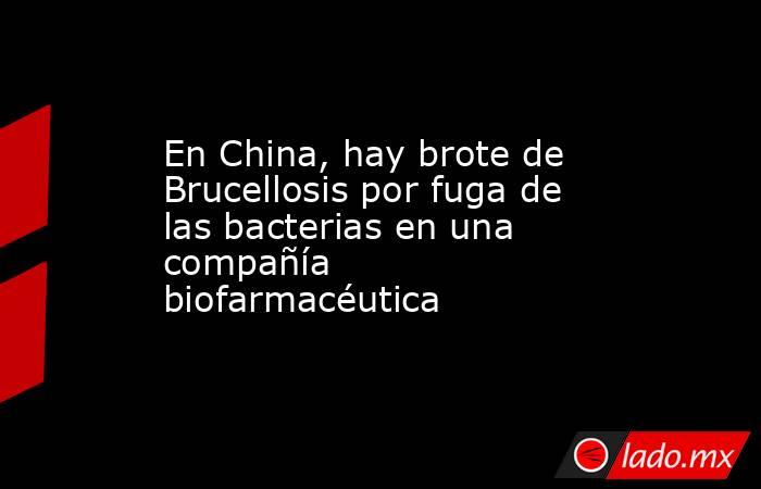 En China, hay brote de Brucellosis por fuga de las bacterias en una compañía biofarmacéutica. Noticias en tiempo real