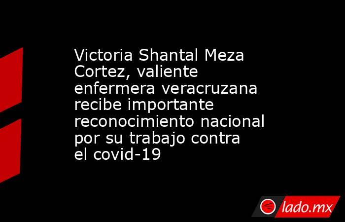 Victoria Shantal Meza Cortez, valiente enfermera veracruzana recibe importante reconocimiento nacional por su trabajo contra el covid-19. Noticias en tiempo real