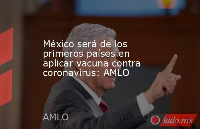 México será de los primeros países en aplicar vacuna contra coronavirus: AMLO. Noticias en tiempo real