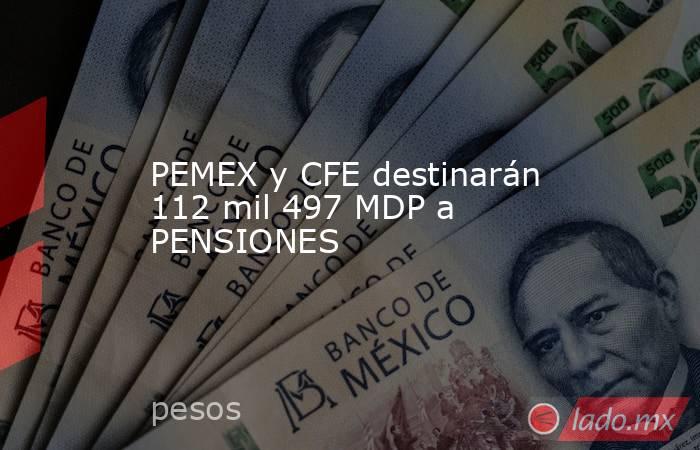 PEMEX y CFE destinarán 112 mil 497 MDP a PENSIONES. Noticias en tiempo real