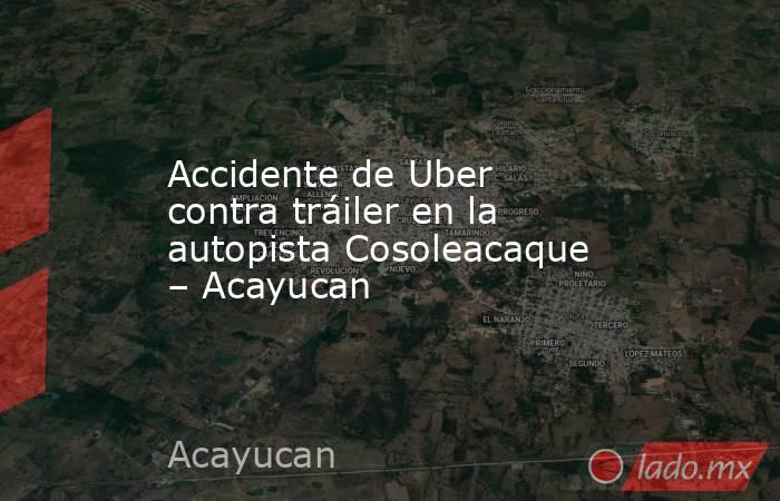 Accidente de Uber contra tráiler en la autopista Cosoleacaque – Acayucan. Noticias en tiempo real