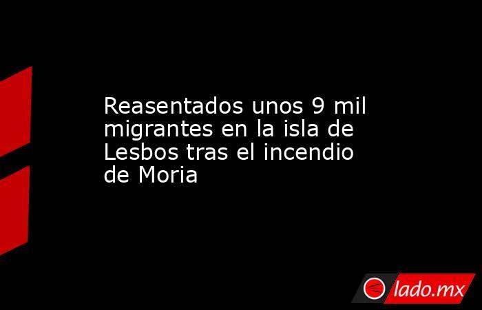 Reasentados unos 9 mil migrantes en la isla de Lesbos tras el incendio de Moria
. Noticias en tiempo real