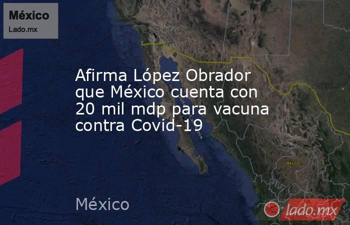 Afirma López Obrador que México cuenta con 20 mil mdp para vacuna contra Covid-19. Noticias en tiempo real