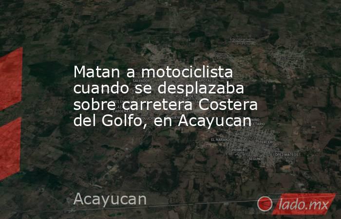 Matan a motociclista cuando se desplazaba sobre carretera Costera del Golfo, en Acayucan. Noticias en tiempo real