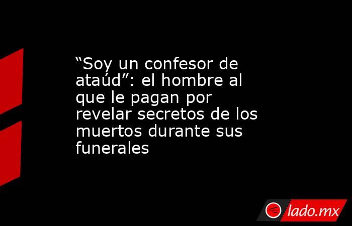 “Soy un confesor de ataúd”: el hombre al que le pagan por revelar secretos de los muertos durante sus funerales. Noticias en tiempo real