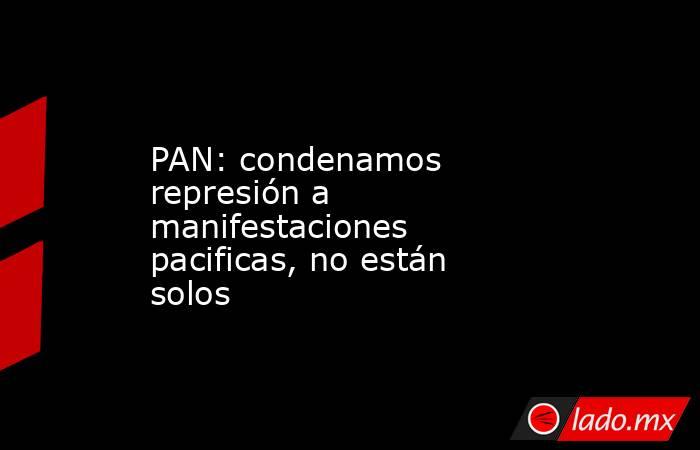 PAN: condenamos represión a manifestaciones pacificas, no están solos. Noticias en tiempo real