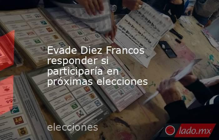 Evade Diez Francos responder si participaría en próximas elecciones. Noticias en tiempo real