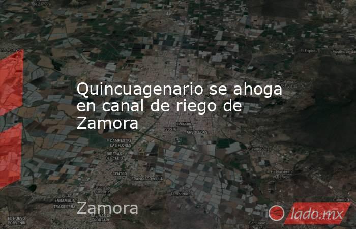 Quincuagenario se ahoga en canal de riego de Zamora. Noticias en tiempo real