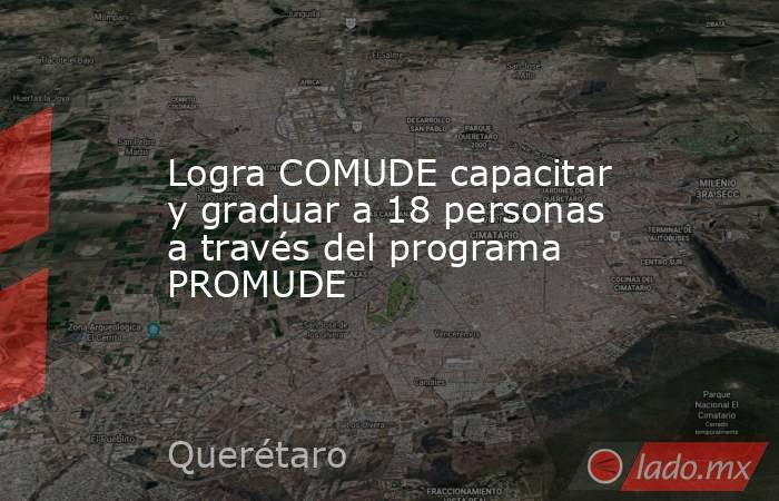 Logra COMUDE capacitar y graduar a 18 personas a través del programa PROMUDE. Noticias en tiempo real