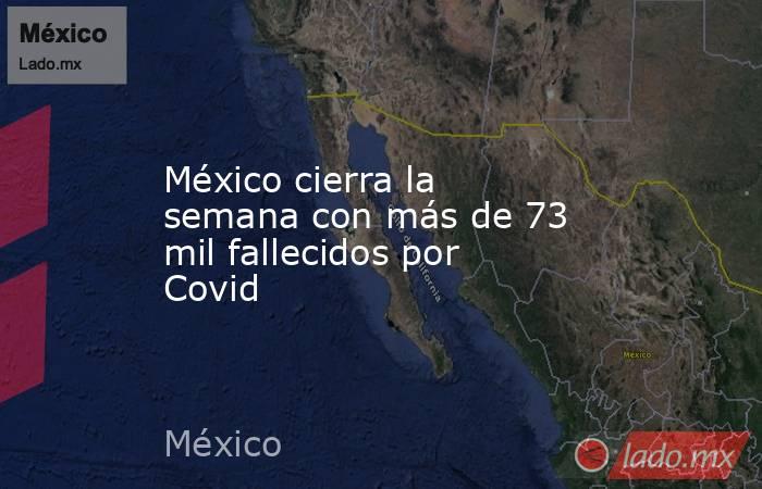México cierra la semana con más de 73 mil fallecidos por Covid. Noticias en tiempo real