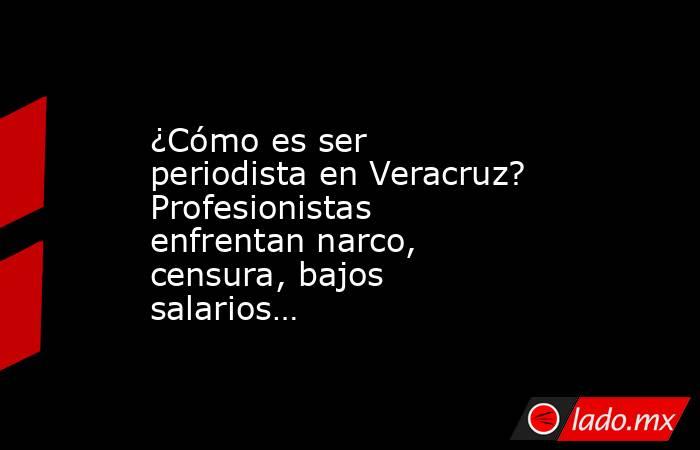 ¿Cómo es ser periodista en Veracruz? Profesionistas enfrentan narco, censura, bajos salarios…. Noticias en tiempo real