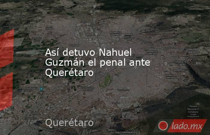 Así detuvo Nahuel Guzmán el penal ante Querétaro
. Noticias en tiempo real