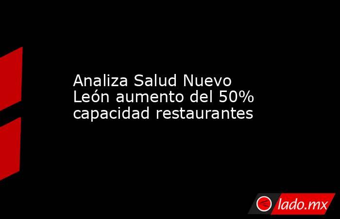 Analiza Salud Nuevo León aumento del 50% capacidad restaurantes. Noticias en tiempo real