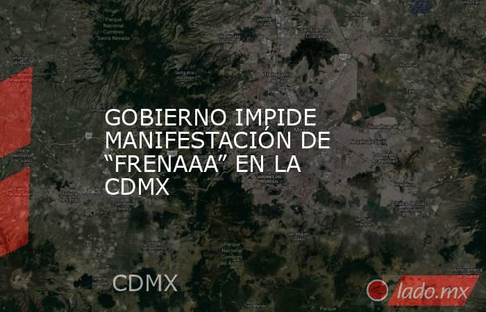GOBIERNO IMPIDE MANIFESTACIÓN DE “FRENAAA” EN LA CDMX. Noticias en tiempo real