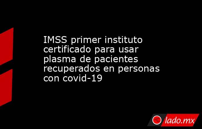 IMSS primer instituto certificado para usar plasma de pacientes recuperados en personas con covid-19. Noticias en tiempo real