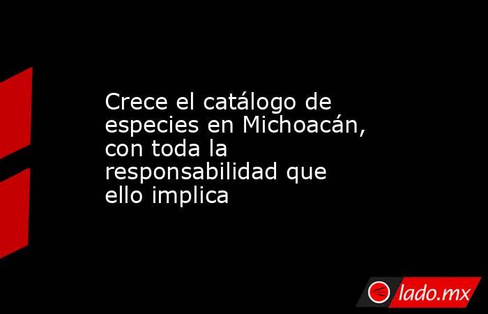 Crece el catálogo de especies en Michoacán, con toda la responsabilidad que ello implica. Noticias en tiempo real
