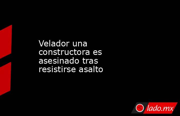 Velador una constructora es asesinado tras resistirse asalto. Noticias en tiempo real