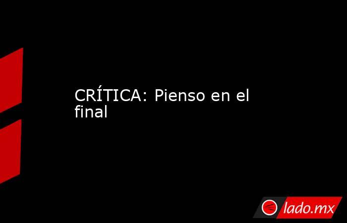 CRÍTICA: Pienso en el final. Noticias en tiempo real