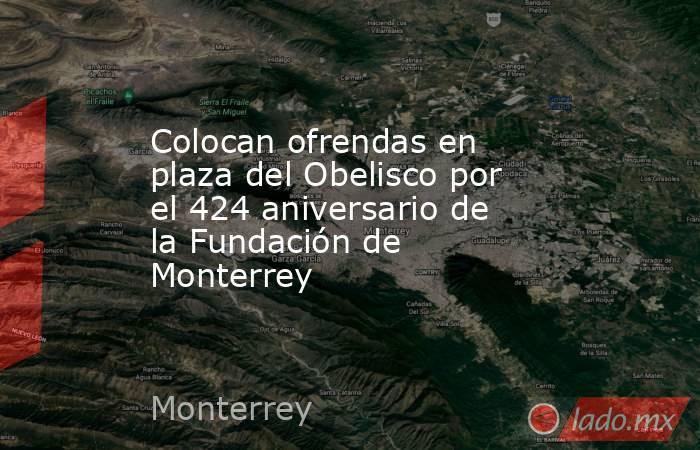 Colocan ofrendas en plaza del Obelisco por el 424 aniversario de la Fundación de Monterrey  
. Noticias en tiempo real