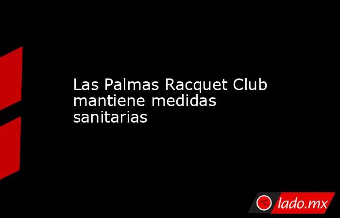 Las Palmas Racquet Club mantiene medidas sanitarias. Noticias en tiempo real