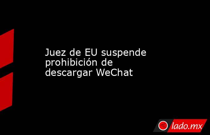 Juez de EU suspende prohibición de descargar WeChat. Noticias en tiempo real