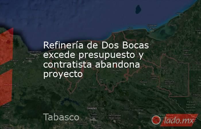 Refinería de Dos Bocas excede presupuesto y contratista abandona proyecto. Noticias en tiempo real