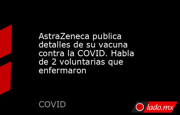 AstraZeneca publica detalles de su vacuna contra la COVID. Habla de 2 voluntarias que enfermaron. Noticias en tiempo real