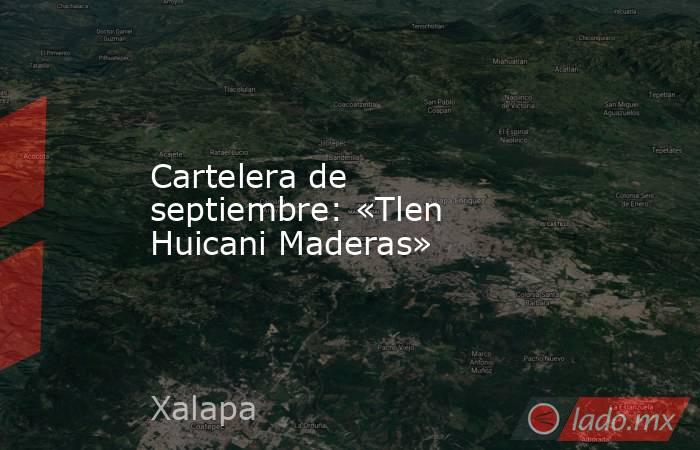 Cartelera de septiembre: «Tlen Huicani Maderas». Noticias en tiempo real