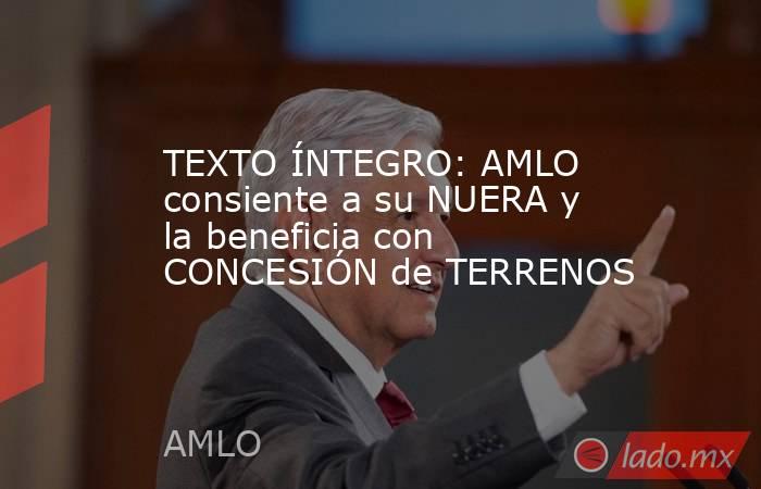 TEXTO ÍNTEGRO: AMLO consiente a su NUERA y la beneficia con CONCESIÓN de TERRENOS. Noticias en tiempo real